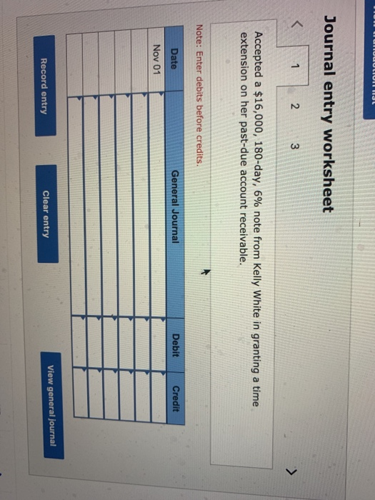 Journal entry worksheet 2 3 Accepted a $16,000, 180-day, 6% note from Kelly White in granting a time extension on her past-du
