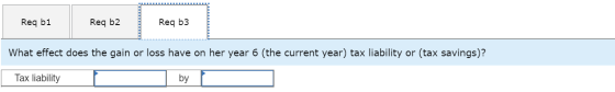 Req b1 Req b2 Req b3 What effect does the gain or loss have on her year 6 (the current year) tax liability or (tax savings)?