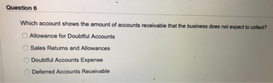 Question 6 Which account shows the amount of accounts receivable that the business does not expect to collect? Allowance for