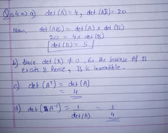 J142) g) det (A) = 4, det (AB) = 20 Now, det (AB) = det (A) X det (B). 20 4X det (B) det (B) = 5 b) since det (B) & 0 So the