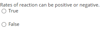 Rates of reaction can be positive or negative. O True False