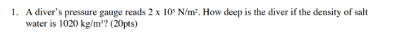 1. A divers pressure gauge reads 2 x 105 N/m2. How deep is the diver if the density of salt water is 1020 kg/m? (20pts)