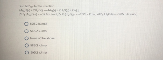 Find. AH°rxn for the reaction 2Ag2S(s) + 2H20(1) 4Ag(s) + 2H2S(9) + O2(g). [AH: (Ag2S(s)) = -32.6 kJ/mol; AHF (H2S(g)) = -20.