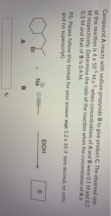 Compound A reacts with sodium propynide B to give product C. The observed rate of the reaction is 4 x 10-5 M.s 1 when concent
