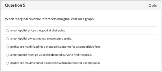 Question 5 2 pts When marginal revenue intersects marginal cost on a graph, a monopolist prices the good at that point. a mon