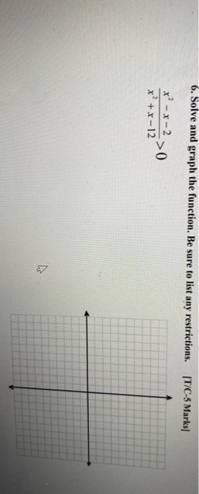 6. Solve and graph the function. Be sure to list any restrictions. [T/C-5 Marks/ x²-x-2 > 0 x² + x-12