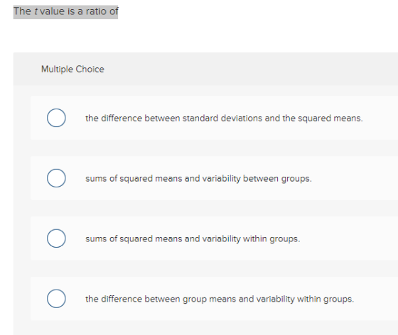 The t value is a ratio of Multiple Choice the difference between standard deviations and the squared means. O sums of squared