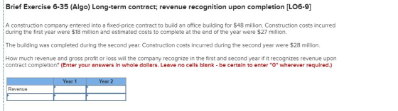 Brief Exercise 6-35 (Algo) Long-term contract; revenue recognition upon completion (LO6-9] A construction company entered int