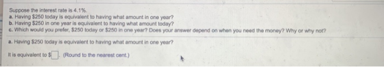 Suppose the interest rate is 4.1% a. Having $250 today is equivalent to having what amount in one year? b. Having $250 in one