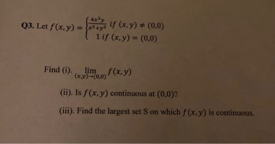 4x2y Q3. Let f(x,y) = x2+y2 if (x,y) = (0,0) 1 if (x,y) = (0,0) Find (i) lim limf(x,y) (x,y)-(0,0) (ii). Is f(x, y) continuou