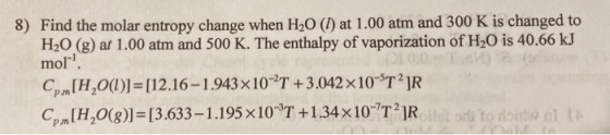8) Find the molar entropy change when H20 (1) at 1.00 atm and 300 K is changed to H2O (g) at 1.00 atm and 500 K. The enthalpy
