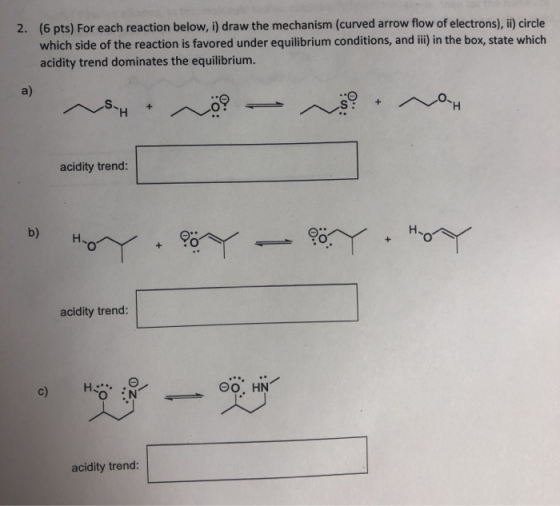 2. (6 pts) For each reaction below, i) draw the mechanism (curved arrow flow of electrons), ii) circle which side of the reac