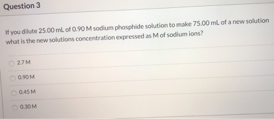 Question 3 If you dilute 25.00 mL of 0.90 M sodium phosphide solution to make 75.00 mL of a new solution what is the new solu