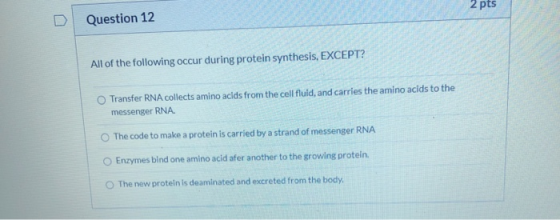 2 pts Question 12 All of the following occur during protein synthesis, EXCEPT? Transfer RNA collects amino acids from the cel