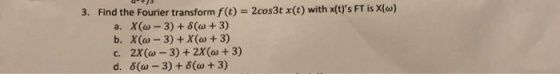 Find the Fourier transform f(t) a. X(w-3) 8(+3) 3. 2cos3tx(t) with x(t)s FT is X(a) 2X(w-3) + 2x(w + 3) ?(0-3) + ?(w + 3) c. d.