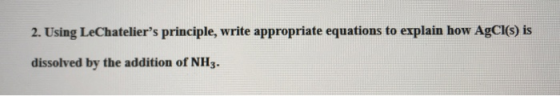 2. Using LeChateliers principle, write appropriate equations to explain how AgCl(s) is dissolved by the addition of NH3.