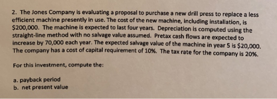 2. The Jones Company is evaluating a proposal to purchase a new drill press to replace a less efficient machine presently in
