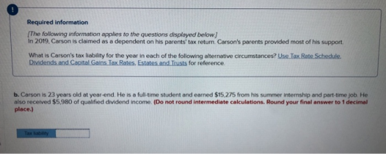 Required information The following information applies to the questions displayed below. In 2019, Carson is claimed as a depe