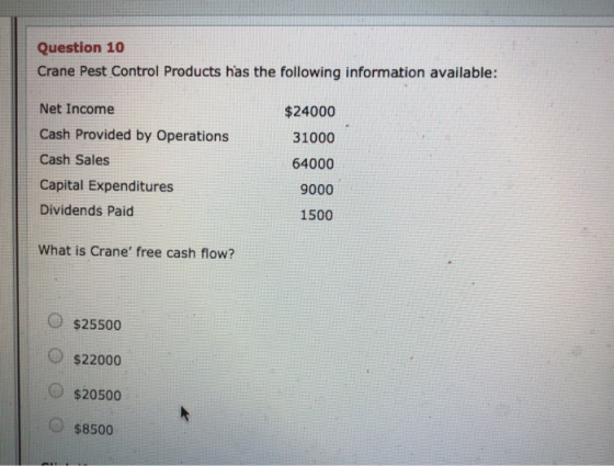 Question 10 Crane Pest Control Products has the following information available: Net Income Cash Provided by Operations Cash