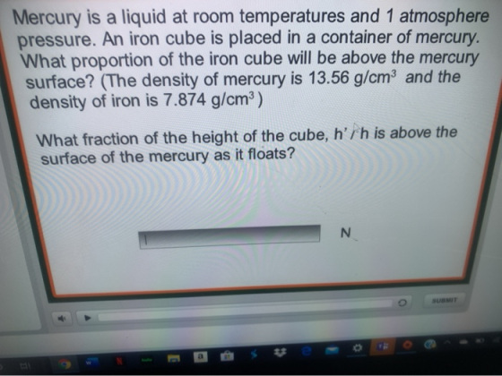 Mercury is a liquid at room temperatures and 1 atmosphere pressure. An iron cube is placed in a container of mercury. What pr