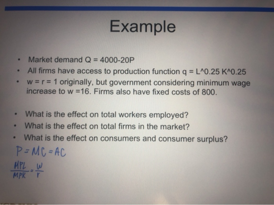 Example • Market demand Q = 4000-20P • All firms have access to production function q = L^0.25 K^0.25 w=r= 1 originally, but