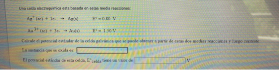 Una celda electroquímica esta basada en estas media reacciones: Ag (ac) + le- - Ag(s) E = 0.80 V Au 3+ (ac) + 3e- Au(s) E =
