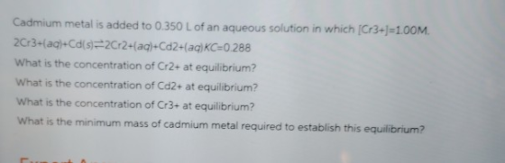 Cadmium metal is added to 0.350 L of an aqueous solution in which (C13-J=1.00M. 2Cr3+(aq)+Cd(s)=2Cr2+(aq)+Cd2+(aq)KC=0.288 Wh