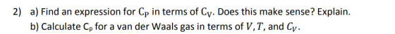2) a) Find an expression for Cp in terms of Cy. Does this make sense? Explain. b) Calculate Cp for a van der Waals gas in ter