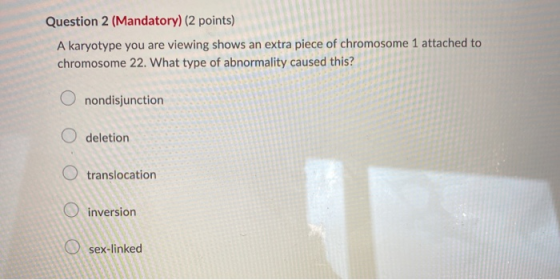 Question 2 (Mandatory) (2 points) A karyotype you are viewing shows an extra piece of chromosome 1 attached to chromosome 22.