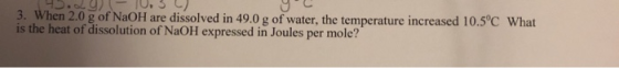 3. When 2.0 g of NaOH are dissolved in 49.0 g of water, the temperature increased 10.5°C What is the heat of dissolution of N