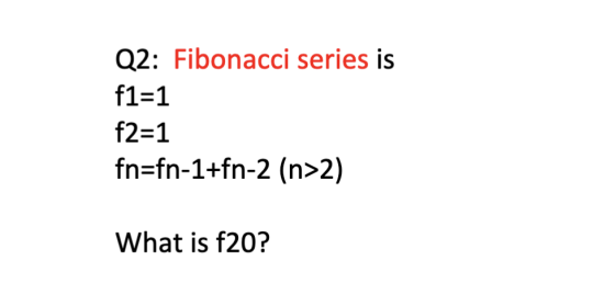 Q2: Fibonacci series is f1=1 f2=1 fn=fn-1+fn-2 (n>2) What is f20?