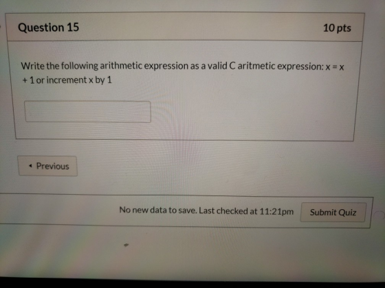 Question 15 10 pts Write the following arithmetic expression as a valid C aritmetic expression: x = x + 1 or increment x by 1