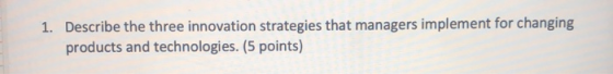 1. Describe the three innovation strategies that managers implement for changing products and technologies. (5 points)