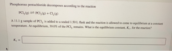 Phosphorous pentachloride decomposes according to the reaction PCL,(g) PC3(g+C2() l g sample of PCl, is added to a sealed 1.5