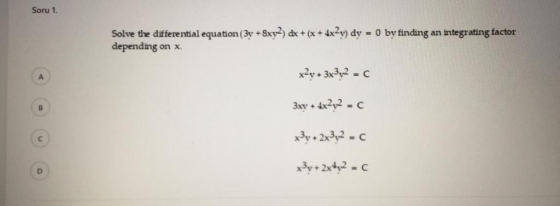 Soru 1 Solve the differential equation (3y +Sxy2) dx + (x + 4x2y) dy - 0 by finding an integrating factor depending on x А x2