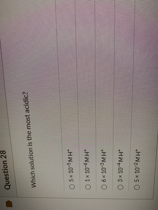 Question 28 Which solution is the most acidic? O 5x10-5MH O 1x 10-6MH+ 0 6x10-3MH+ O 3x 10-4 MH+ O 5x10-2MH+