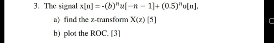 3. The signal x[n] =-(b)”u[-n – 1]+ (0.5)”u[n], a) find the z-transform X(z) [5] b) plot the ROC. [3] С