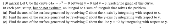 (10 marks) Let C be the curve 64x – - y3 = 0 between y = 0 and y = 3. Sketch the graph of this curve. In each part, set up, b
