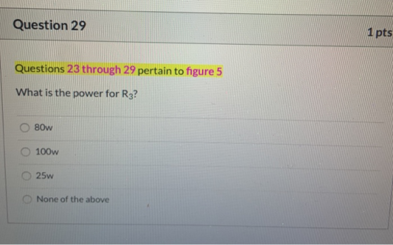 Question 29 1 pts Questions 23 through 29 pertain to figure 5 What is the power for R3? 80w 100w 25w None of the above