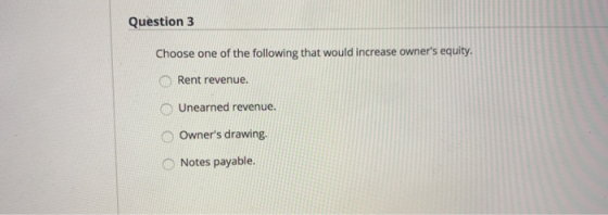 Question 3 Choose one of the following that would increase owners equity. Rent revenue. Unearned revenue. Owners drawing. N