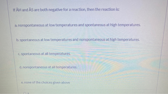 IF ÄH and ÄS are both negative for a reaction, then the reaction is: a. nonspontaneous at low temperatures and spontaneous at