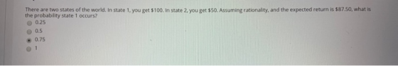 There are two states of the world. In state 1. you get $100. In state 2, you get $50. Assuming rationality, and the expected