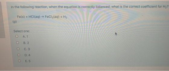 In the following reaction, when the equation is correctly balanced, what is the correct coefficient for H2? Fe(s) + HCl(aq) →