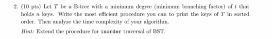 2. (10 pts) Let T be a B-tree with a minimum degree (minimum branching factor) of t that holds n keys. Write the most efficie