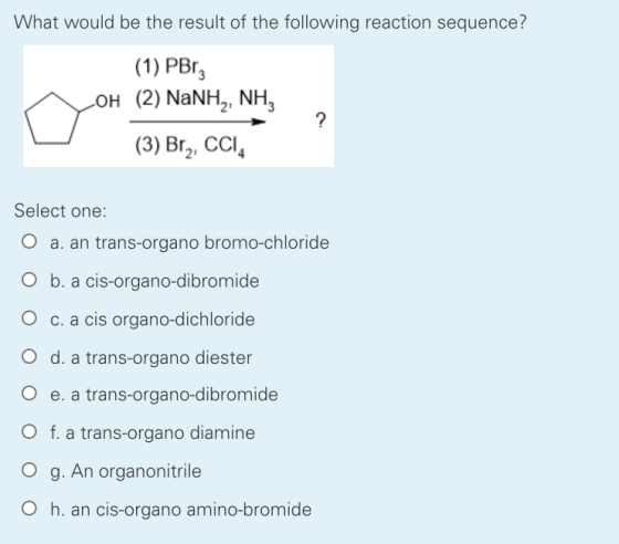 What would be the result of the following reaction sequence? (1) PBrz OH (2) NaNH2, NH3 (3) Brą, CCIA ? Select one: O a. an t