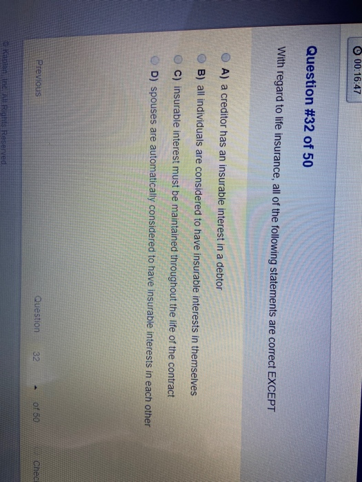 00:16:47 Question #32 of 50 With regard to life insurance, all of the following statements are correct EXCEPT O A) a creditor