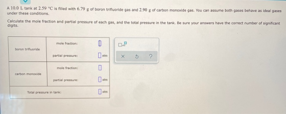 A 10.0 L tank at 2.59 °C is filled with 6.79 g of boron trifluoride gas and 2.90 g of carbon monoxide gas. You can assume bot