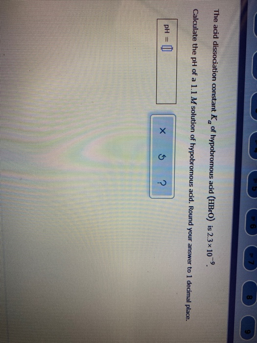 The acid dissociation constant K, of hypobromous acid (HBrO) is 23 x 10 , Calculate the pH of a 1.1 M solution of hypobromous