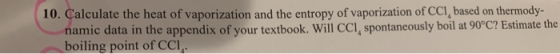 10. Calculate the heat of vaporization and the entropy of vaporization of CCI, based on thermody- namic data in the appendix