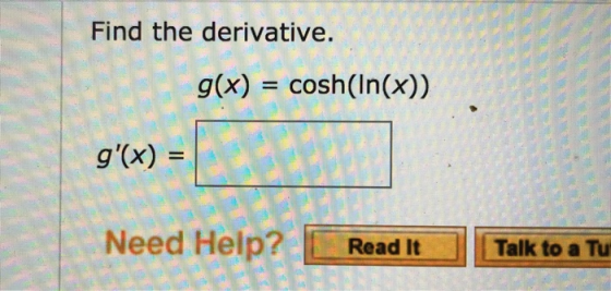 Find the derivative. g(x) = cosh(In(x)) g(x) = Need Help? Read It Talk to a Tu